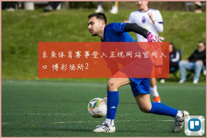 乐鱼体育赛事登入正规网站官网入口 博彩场所2