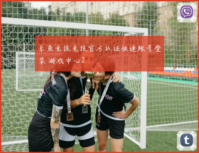 乐鱼竞技竞技官方认证快速账号登录 游戏中心2