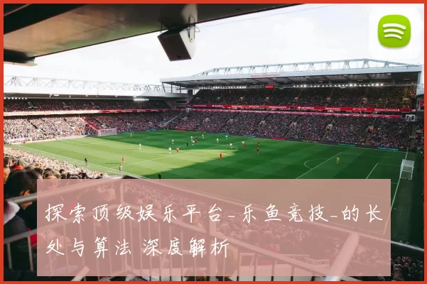 探索顶级娱乐平台_乐鱼竞技_的长处与算法 深度解析