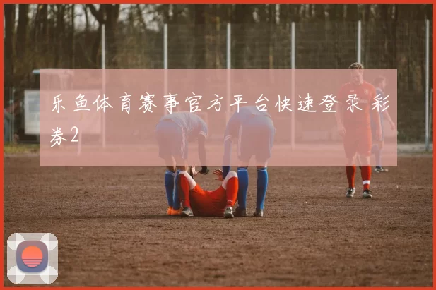 乐鱼体育赛事官方平台快速登录 彩券2