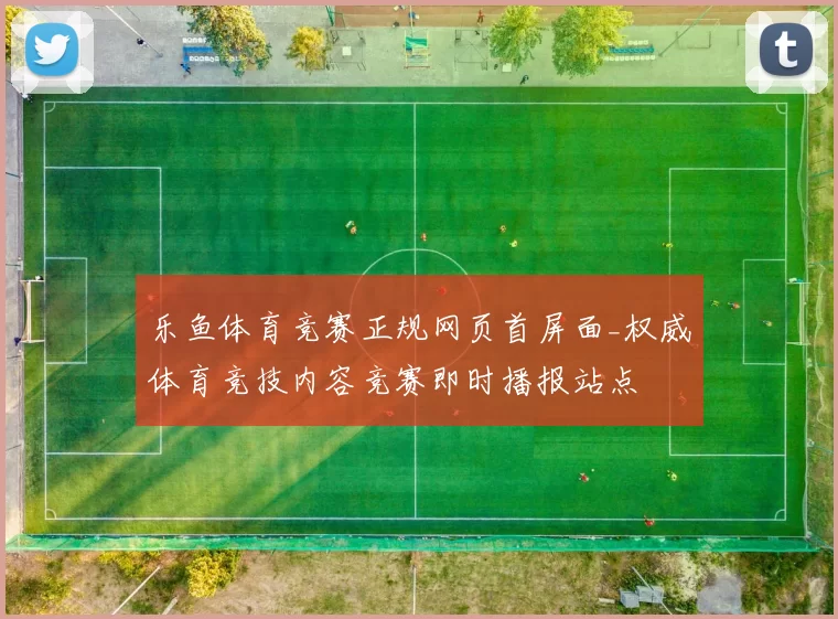 乐鱼体育竞赛正规网页首屏面_权威体育竞技内容竞赛即时播报站点