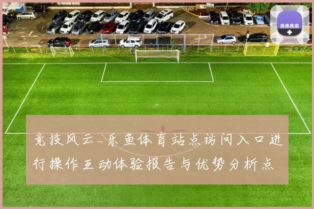 竞技风云_乐鱼体育站点访问入口进行操作互动体验报告与优势分析点解读