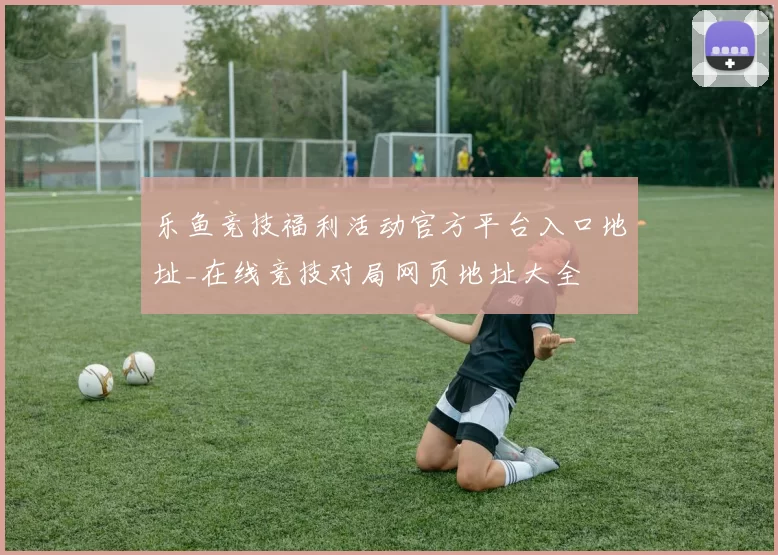 乐鱼竞技福利活动官方平台入口地址_在线竞技对局网页地址大全