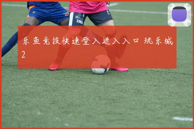 乐鱼竞技快速登入进入入口 玩乐城2